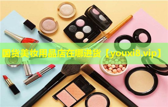 国货美妆用品店在哪进货