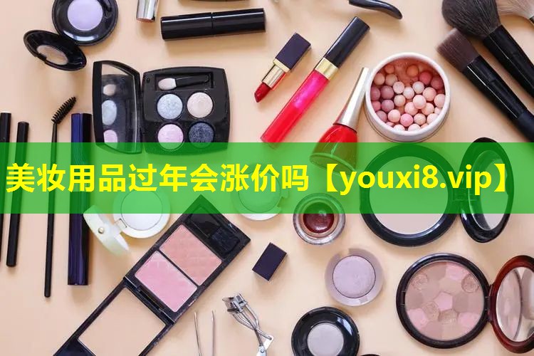 美妆用品过年会涨价吗