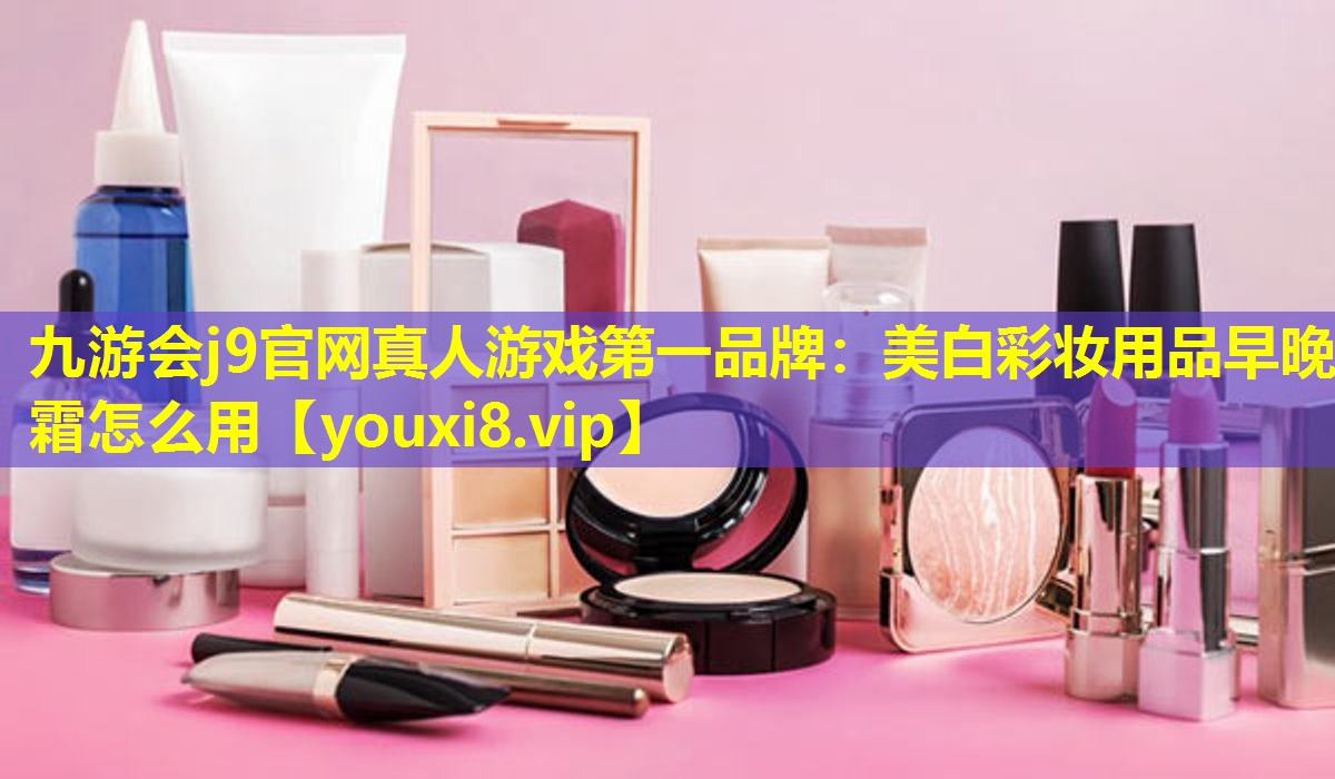 美白彩妆用品早晚霜怎么用